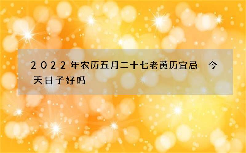 2022年农历五月二十七老黄历宜忌 今天日子好吗